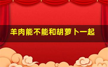 羊肉能不能和胡萝卜一起