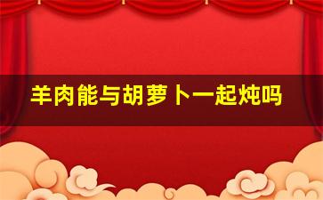 羊肉能与胡萝卜一起炖吗