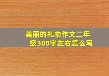 美丽的礼物作文二年级300字左右怎么写