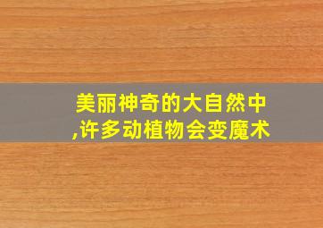 美丽神奇的大自然中,许多动植物会变魔术