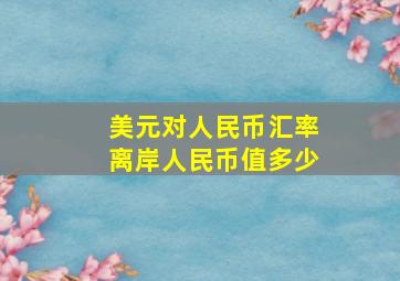 美元对人民币汇率离岸人民币值多少