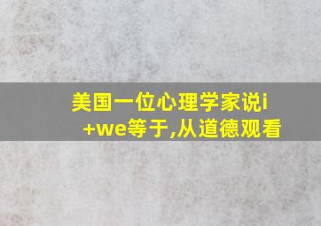 美国一位心理学家说i+we等于,从道德观看