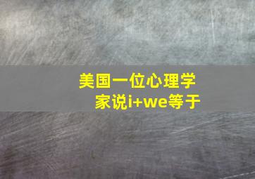 美国一位心理学家说i+we等于