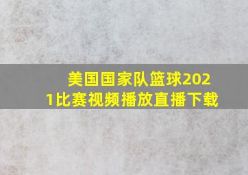 美国国家队篮球2021比赛视频播放直播下载