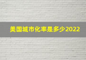 美国城市化率是多少2022