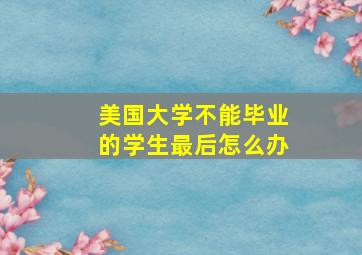 美国大学不能毕业的学生最后怎么办