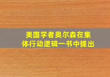 美国学者奥尔森在集体行动逻辑一书中提出