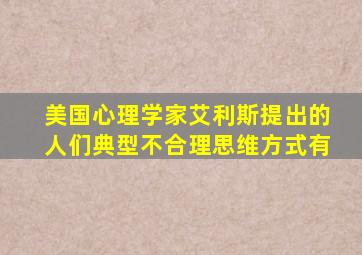 美国心理学家艾利斯提出的人们典型不合理思维方式有