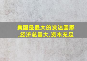 美国是最大的发达国家,经济总量大,资本充足