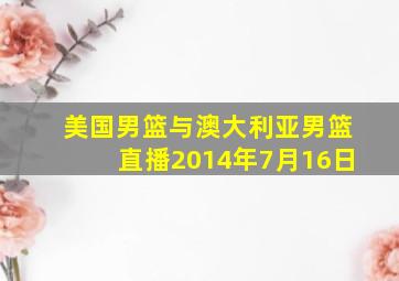 美国男篮与澳大利亚男篮直播2014年7月16日