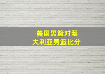 美国男篮对澳大利亚男篮比分