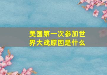 美国第一次参加世界大战原因是什么