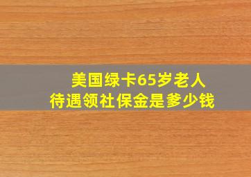 美国绿卡65岁老人待遇领社保金是爹少钱