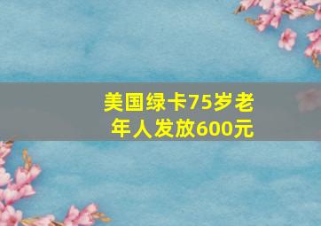 美国绿卡75岁老年人发放600元