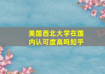 美国西北大学在国内认可度高吗知乎