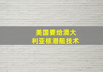 美国要给澳大利亚核潜艇技术