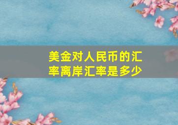 美金对人民币的汇率离岸汇率是多少