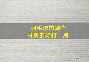 羽毛球拍哪个材质的好打一点