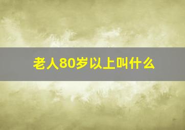 老人80岁以上叫什么