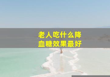 老人吃什么降血糖效果最好