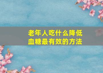 老年人吃什么降低血糖最有效的方法