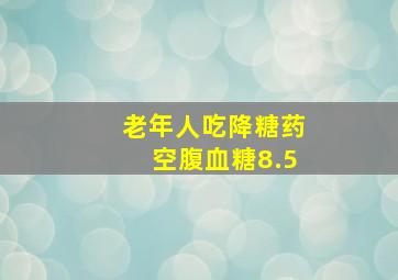 老年人吃降糖药空腹血糖8.5