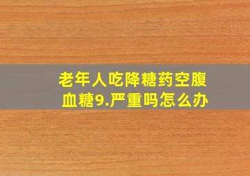 老年人吃降糖药空腹血糖9.严重吗怎么办