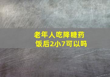 老年人吃降糖药饭后2小7可以吗