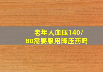 老年人血压140/80需要服用降压药吗