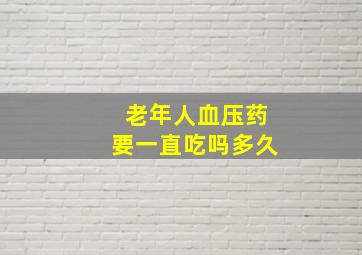 老年人血压药要一直吃吗多久