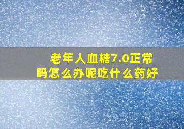 老年人血糖7.0正常吗怎么办呢吃什么药好