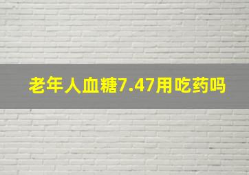 老年人血糖7.47用吃药吗