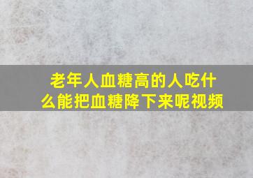 老年人血糖高的人吃什么能把血糖降下来呢视频