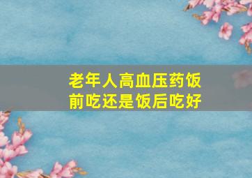 老年人高血压药饭前吃还是饭后吃好