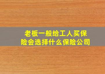 老板一般给工人买保险会选择什么保险公司