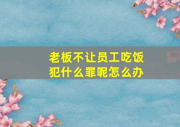 老板不让员工吃饭犯什么罪呢怎么办