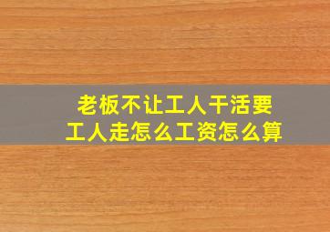 老板不让工人干活要工人走怎么工资怎么算