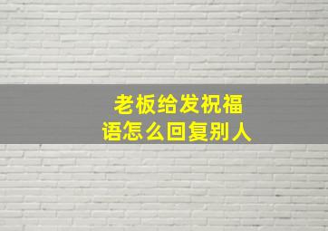 老板给发祝福语怎么回复别人