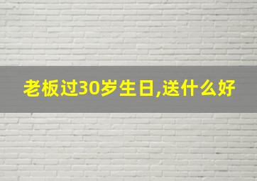 老板过30岁生日,送什么好