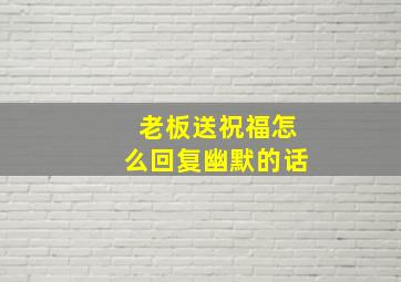 老板送祝福怎么回复幽默的话