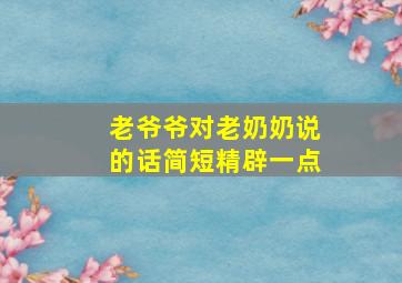 老爷爷对老奶奶说的话简短精辟一点