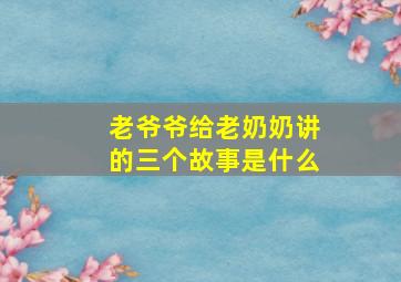 老爷爷给老奶奶讲的三个故事是什么