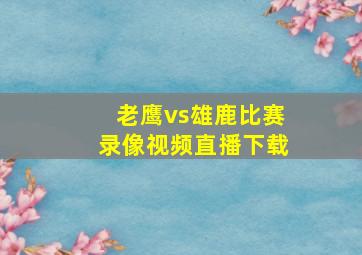 老鹰vs雄鹿比赛录像视频直播下载