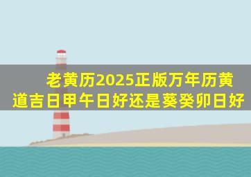 老黄历2025正版万年历黄道吉日甲午日好还是葵癸卯日好