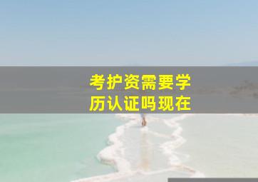 考护资需要学历认证吗现在