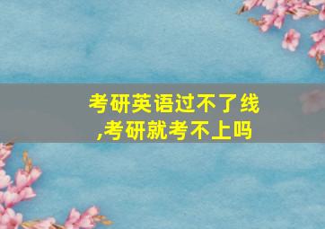 考研英语过不了线,考研就考不上吗