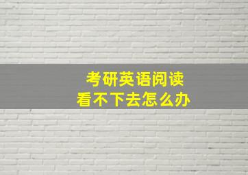 考研英语阅读看不下去怎么办