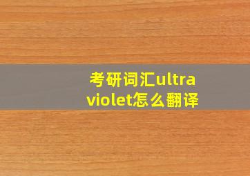 考研词汇ultraviolet怎么翻译