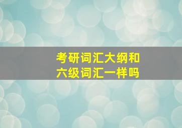 考研词汇大纲和六级词汇一样吗