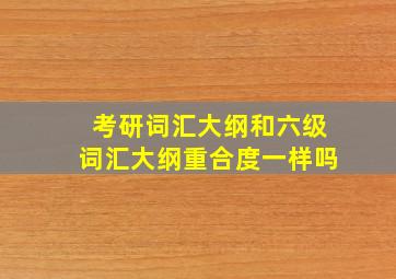 考研词汇大纲和六级词汇大纲重合度一样吗